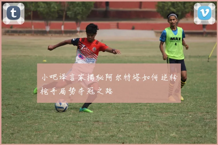 小吧译言家揭秘阿尔特塔如何逆转枪手局势夺冠之路