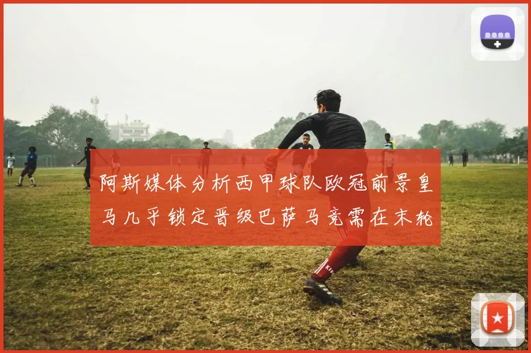 阿斯媒体分析西甲球队欧冠前景皇马几乎锁定晋级巴萨马竞需在末轮全胜
