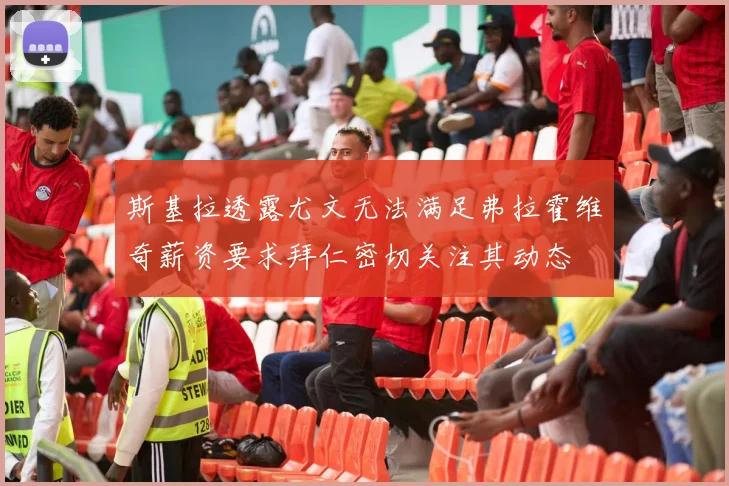 斯基拉透露尤文无法满足弗拉霍维奇薪资要求拜仁密切关注其动态