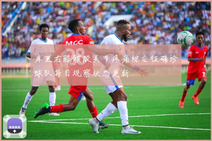 库里右膝髌股关节疼痛综合征确诊球队每日观察状态更新