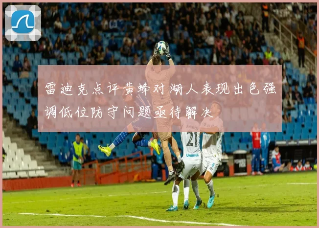 雷迪克点评黄蜂对湖人表现出色强调低位防守问题亟待解决