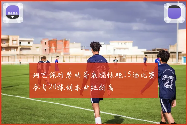 姆巴佩对摩纳哥表现惊艳15场比赛参与20球创本世纪新高