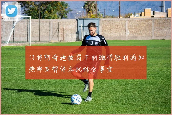 门将阿奇迪被罚下利雅得胜利通知热那亚暂停本托转会事宜
