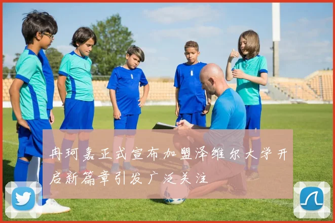 冉珂嘉正式宣布加盟泽维尔大学开启新篇章引发广泛关注