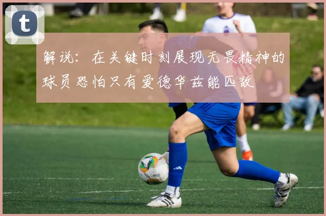解说：在关键时刻展现无畏精神的球员恐怕只有爱德华兹能匹敌