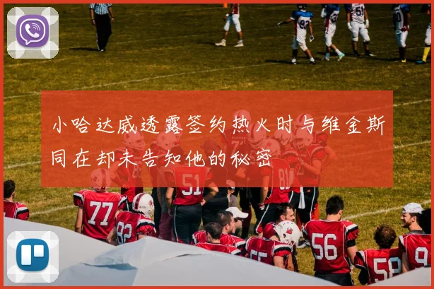 小哈达威透露签约热火时与维金斯同在却未告知他的秘密