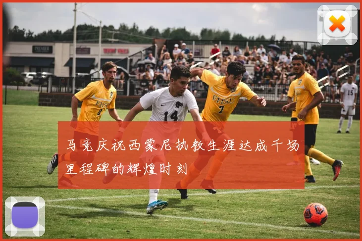 马竞庆祝西蒙尼执教生涯达成千场里程碑的辉煌时刻