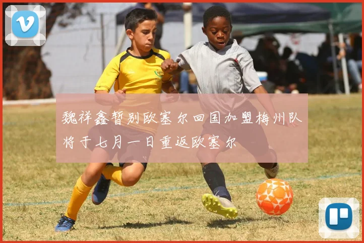 魏祥鑫暂别欧塞尔回国加盟梅州队将于七月一日重返欧塞尔