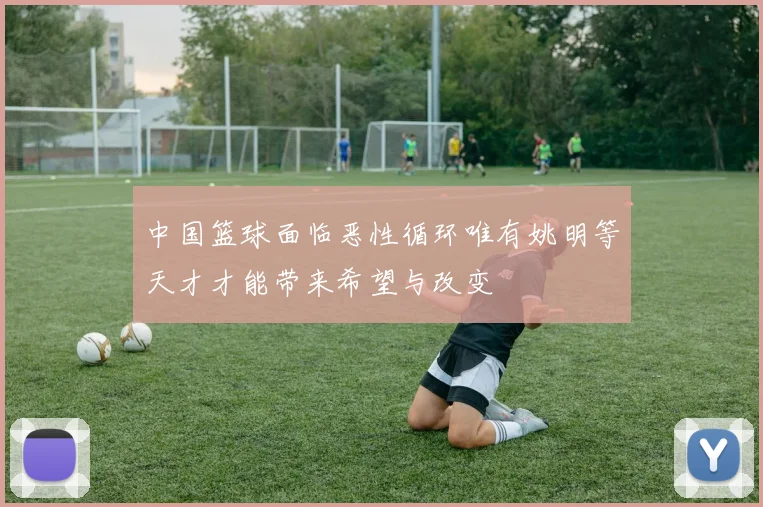 中国篮球面临恶性循环唯有姚明等天才才能带来希望与改变
