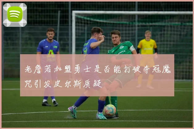 老詹若加盟勇士是否能打破夺冠魔咒引发皮尔斯质疑