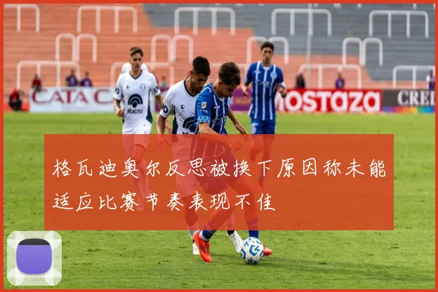 格瓦迪奥尔反思被换下原因称未能适应比赛节奏表现不佳