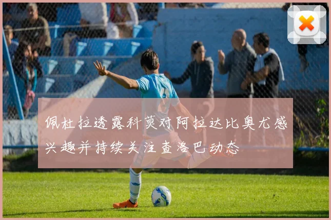 佩杜拉透露科莫对阿拉达比奥尤感兴趣并持续关注查洛巴动态