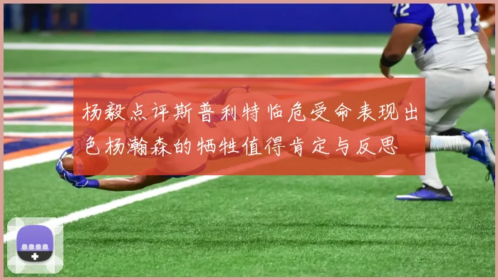 杨毅点评斯普利特临危受命表现出色杨瀚森的牺牲值得肯定与反思