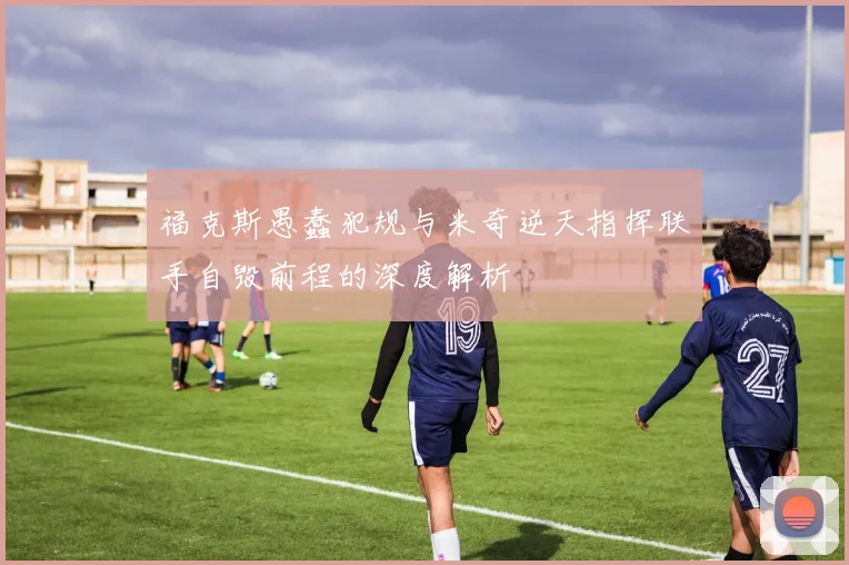 福克斯愚蠢犯规与米奇逆天指挥联手自毁前程的深度解析