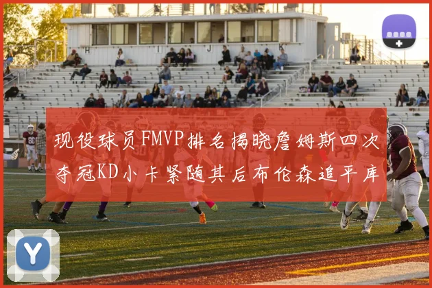 现役球员FMVP排名揭晓詹姆斯四次夺冠KD小卡紧随其后布伦森追平库里约基奇等