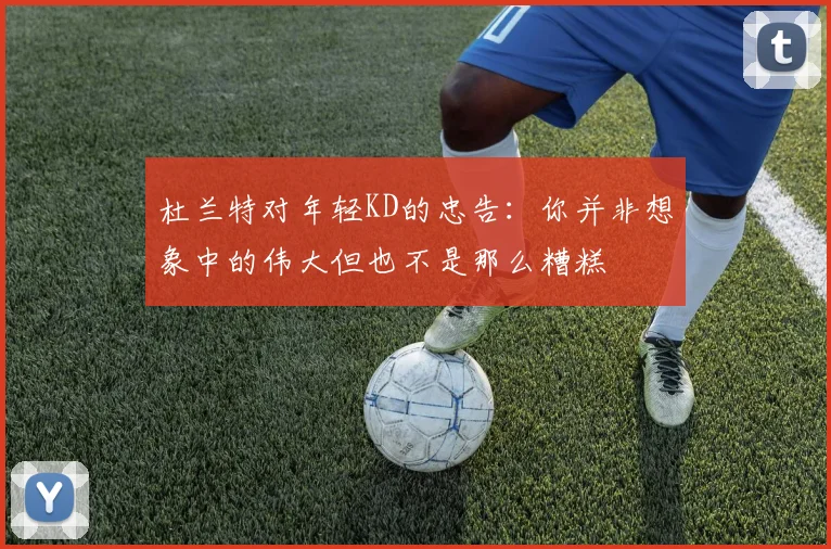杜兰特对年轻KD的忠告：你并非想象中的伟大但也不是那么糟糕