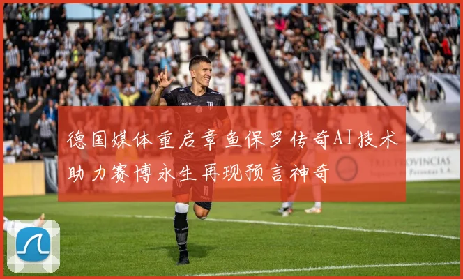 德国媒体重启章鱼保罗传奇AI技术助力赛博永生再现预言神奇