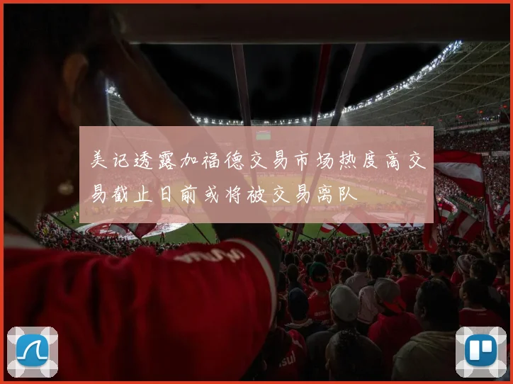 美记透露加福德交易市场热度高交易截止日前或将被交易离队