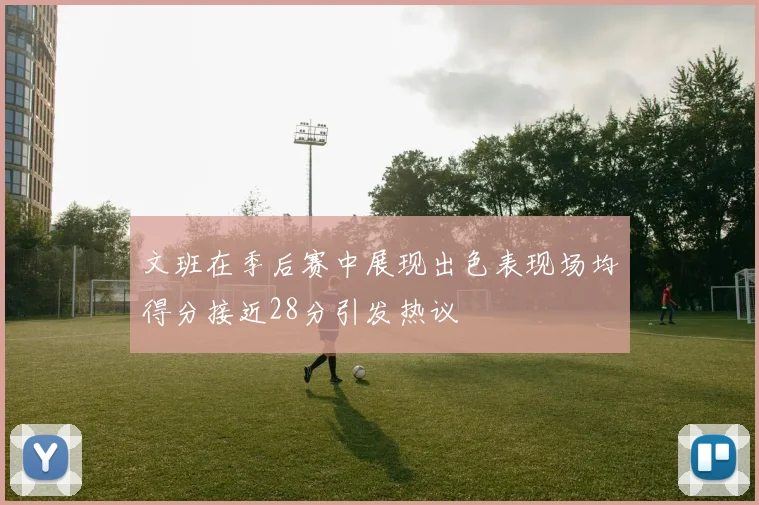 文班在季后赛中展现出色表现场均得分接近28分引发热议