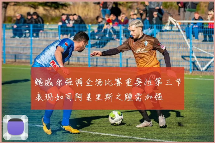 鲍威尔强调全场比赛重要性第三节表现如同阿基里斯之踵需加强