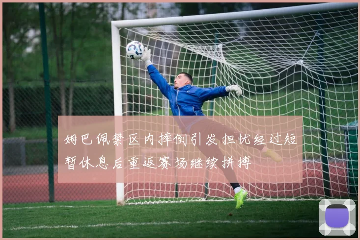 姆巴佩禁区内摔倒引发担忧经过短暂休息后重返赛场继续拼搏